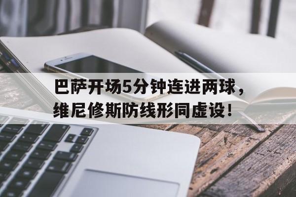 巴萨开场5分钟连进两球，维尼修斯防线形同虚设！的简单介绍